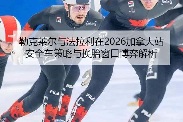 勒克莱尔与法拉利在2026加拿大站安全车策略与换胎窗口博弈解析