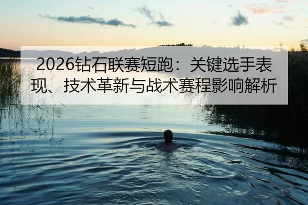 2026钻石联赛短跑：关键选手表现、技术革新与战术赛程影响解析